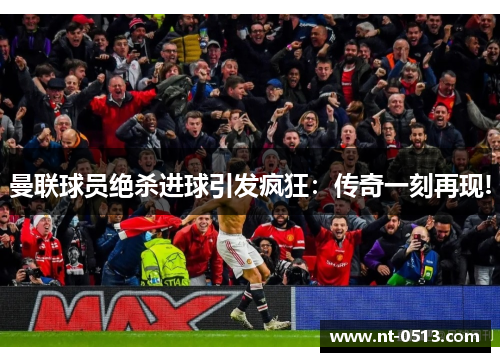 曼联球员绝杀进球引发疯狂：传奇一刻再现!